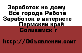 Заработок на дому! - Все города Работа » Заработок в интернете   . Пермский край,Соликамск г.